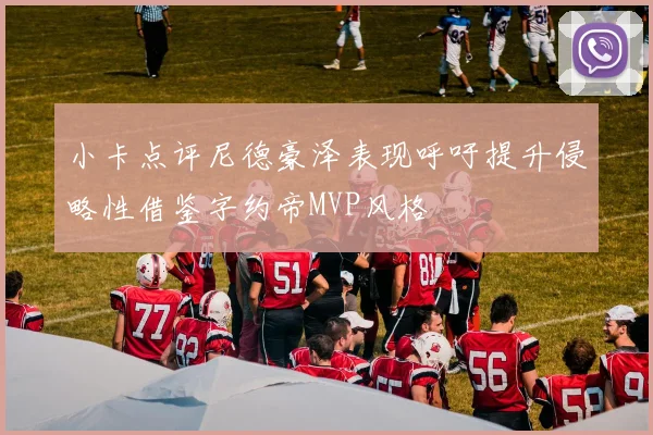 小卡点评尼德豪泽表现呼吁提升侵略性借鉴字约帝MVP风格
