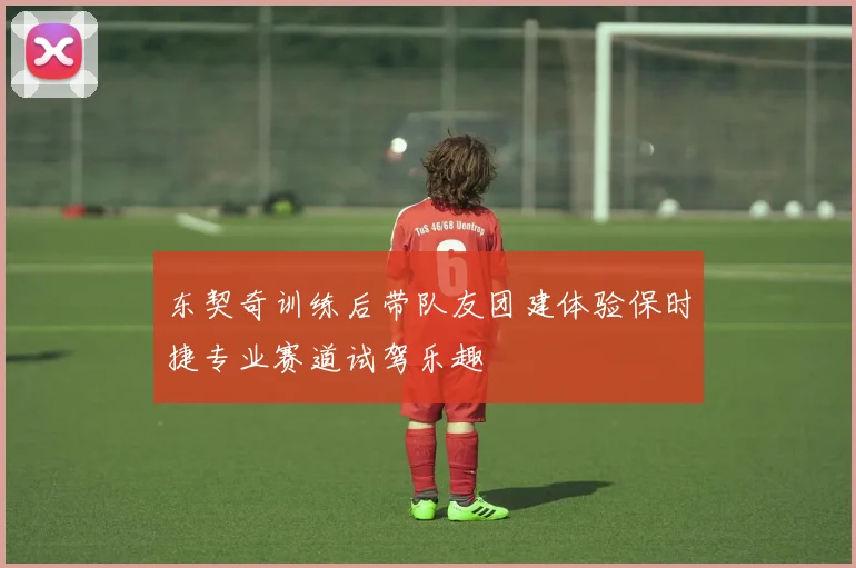 东契奇训练后带队友团建体验保时捷专业赛道试驾乐趣