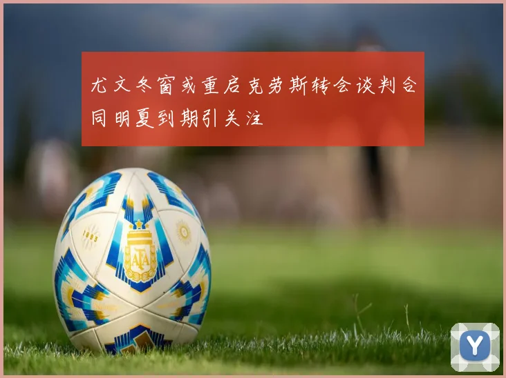 尤文冬窗或重启克劳斯转会谈判合同明夏到期引关注