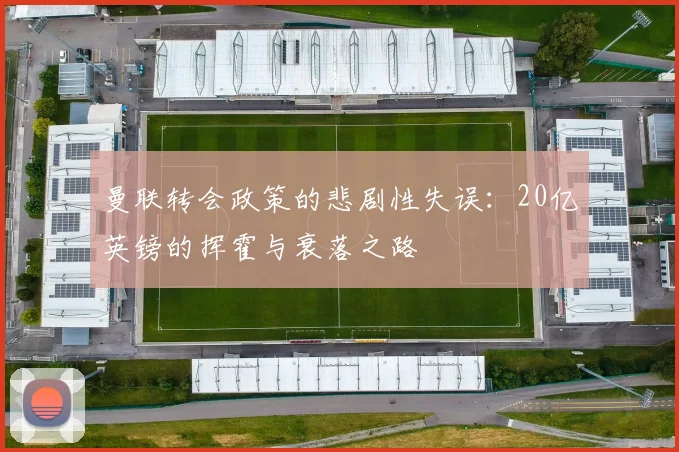 曼联转会政策的悲剧性失误：20亿英镑的挥霍与衰落之路