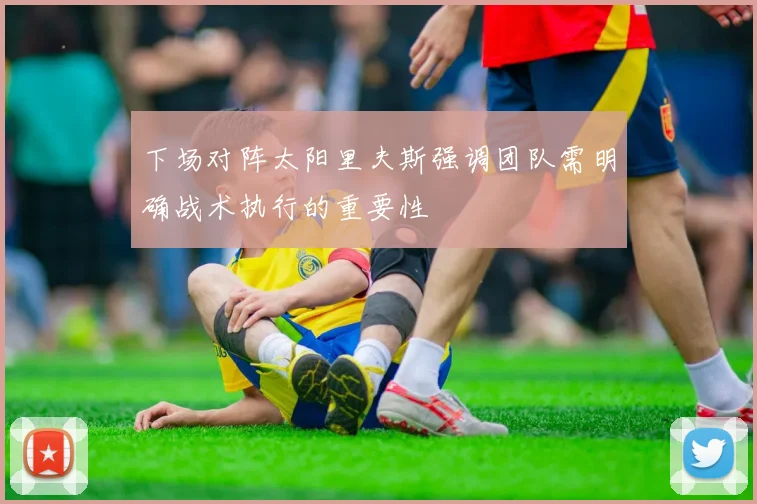 下场对阵太阳里夫斯强调团队需明确战术执行的重要性