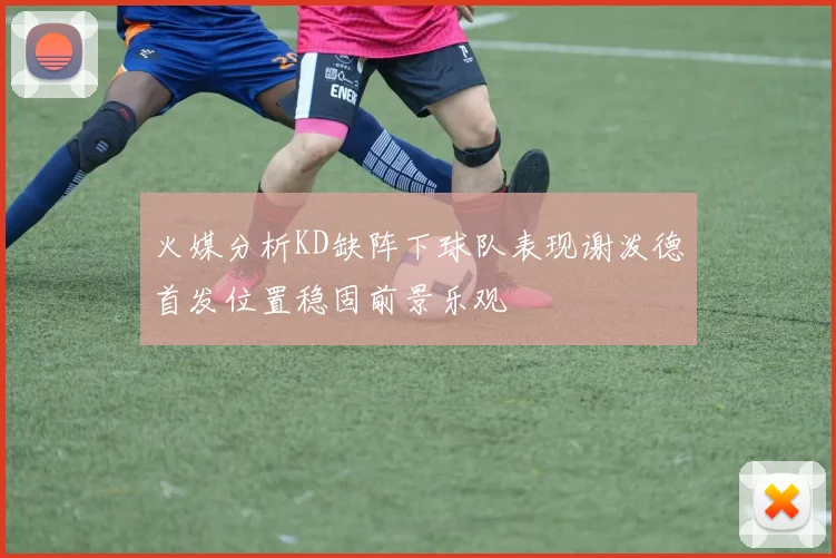 火媒分析KD缺阵下球队表现谢泼德首发位置稳固前景乐观