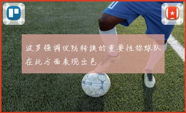 波罗强调攻防转换的重要性称球队在此方面表现出色