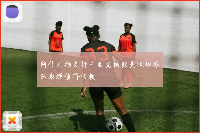 阿什利扬支持卡里克执教曼联称球队表现值得信赖
