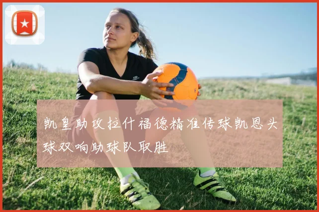 凯皇助攻拉什福德精准传球凯恩头球双响助球队取胜