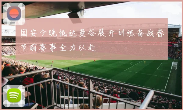 国安今晚抵达曼谷展开训练备战春节前赛事全力以赴