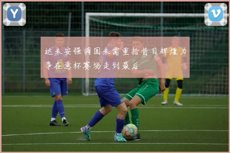 达米安强调国米需重拾昔日辉煌力争在意杯赛场走到最后