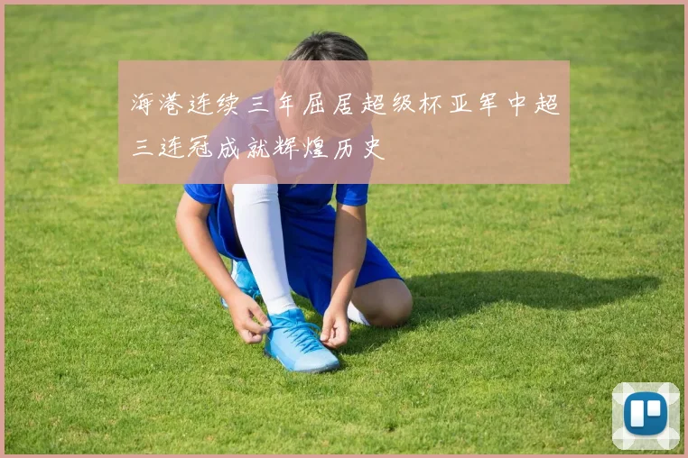 海港连续三年屈居超级杯亚军中超三连冠成就辉煌历史