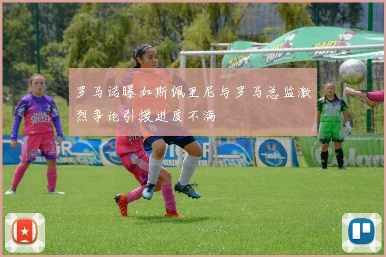 罗马诺曝加斯佩里尼与罗马总监激烈争论引援进度不满