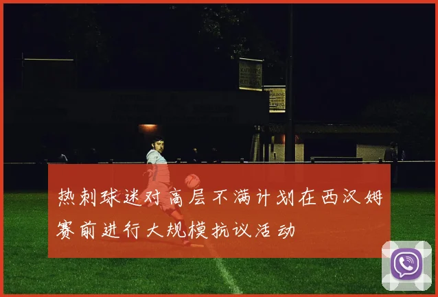 热刺球迷对高层不满计划在西汉姆赛前进行大规模抗议活动