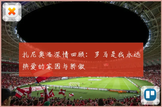 扎尼奥洛深情回顾：罗马是我永远热爱的家园与骄傲