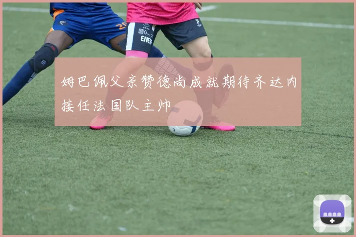 姆巴佩父亲赞德尚成就期待齐达内接任法国队主帅