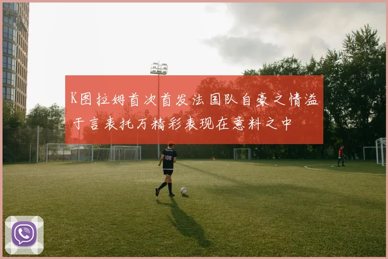 K图拉姆首次首发法国队自豪之情溢于言表托万精彩表现在意料之中