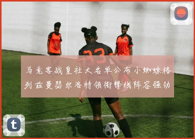 马竞客战皇社大名单公布小蜘蛛格列兹曼瑟尔洛特领衔锋线阵容强劲