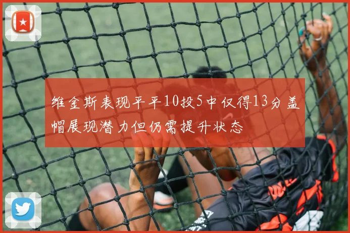 维金斯表现平平10投5中仅得13分盖帽展现潜力但仍需提升状态