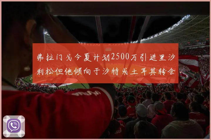 弗拉门戈今夏计划2500万引进里沙利松但他倾向于沙特或土耳其转会