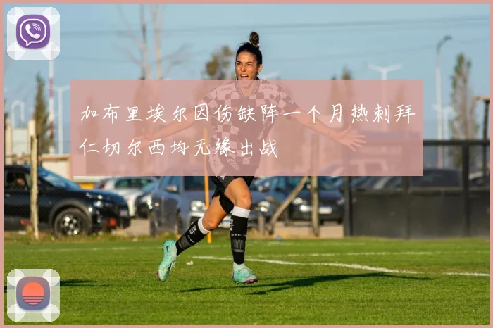 加布里埃尔因伤缺阵一个月热刺拜仁切尔西均无缘出战