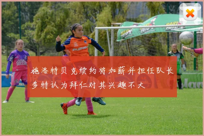 施洛特贝克续约将加薪并担任队长多特认为拜仁对其兴趣不大