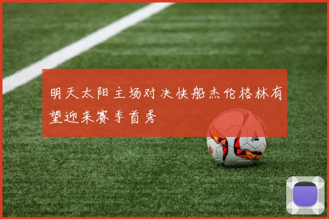 明天太阳主场对决快船杰伦格林有望迎来赛季首秀