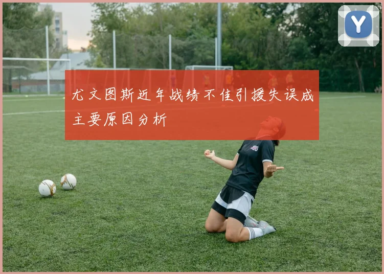 尤文图斯近年战绩不佳引援失误成主要原因分析