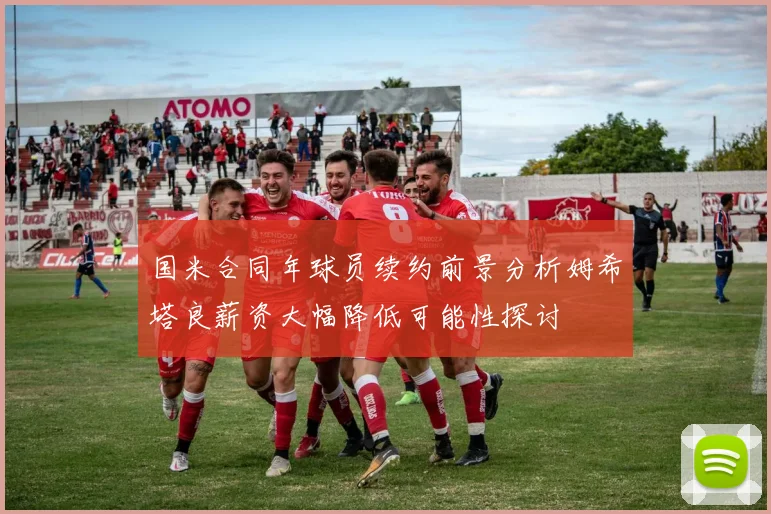 国米合同年球员续约前景分析姆希塔良薪资大幅降低可能性探讨