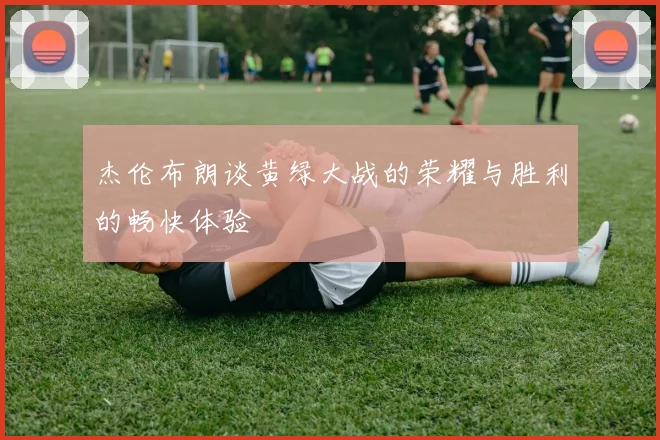 杰伦布朗谈黄绿大战的荣耀与胜利的畅快体验