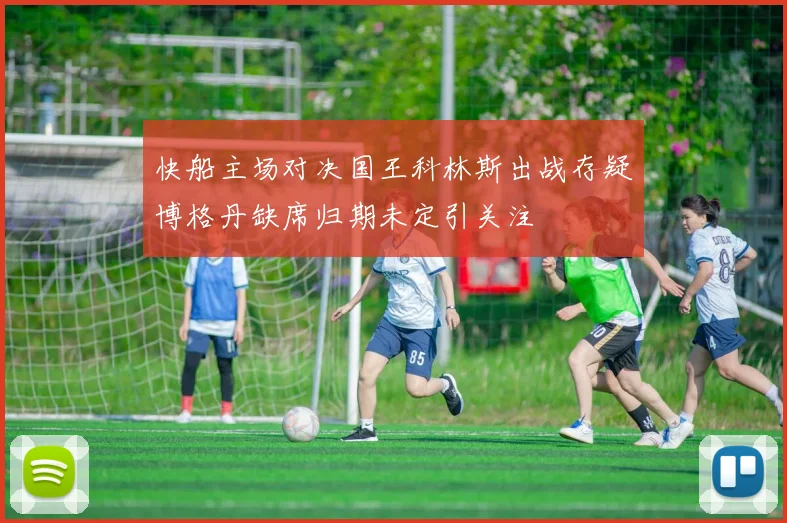 快船主场对决国王科林斯出战存疑博格丹缺席归期未定引关注