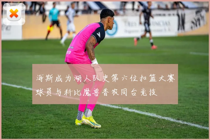 海斯成为湖人队史第六位扣篮大赛球员与科比魔兽香农同台竞技