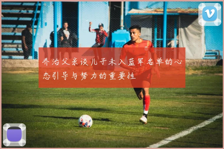 乔治父亲谈儿子未入蓝军名单的心态引导与努力的重要性