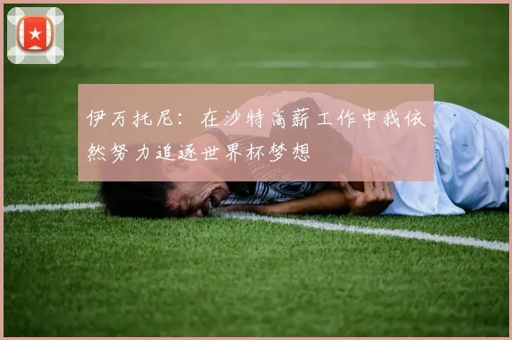 伊万托尼：在沙特高薪工作中我依然努力追逐世界杯梦想