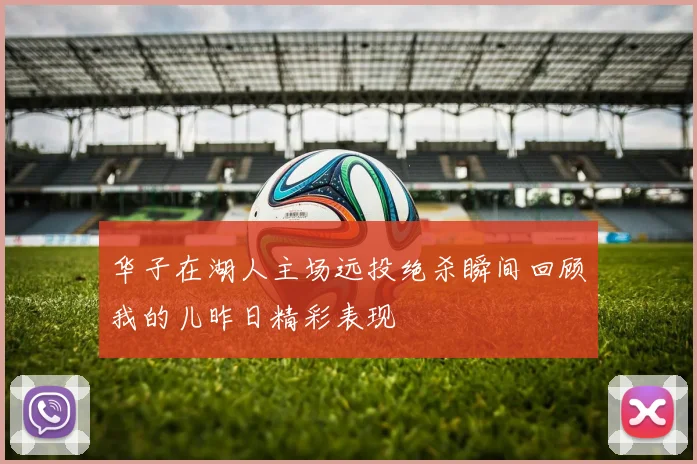 华子在湖人主场远投绝杀瞬间回顾我的儿昨日精彩表现