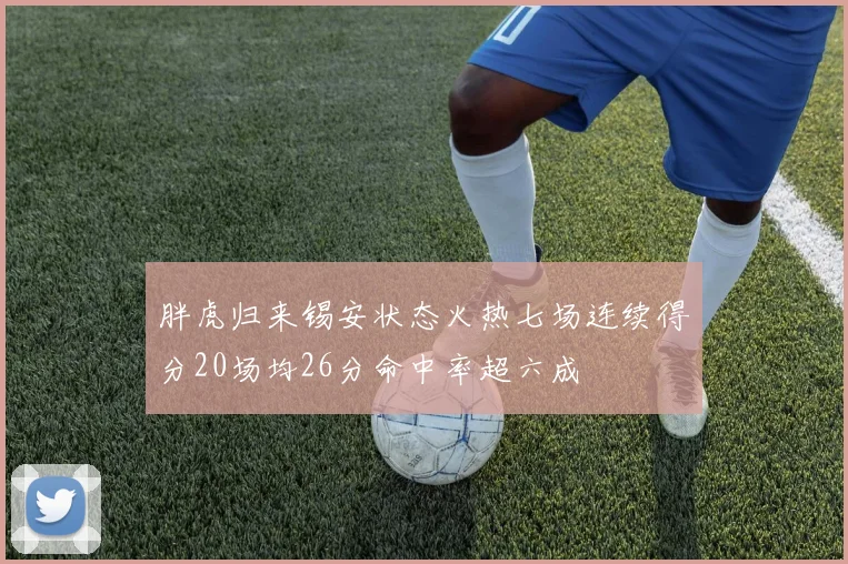 胖虎归来锡安状态火热七场连续得分20场均26分命中率超六成