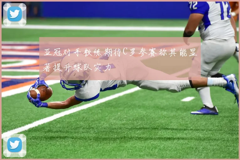 亚冠对手教练期待C罗参赛称其能显著提升球队实力