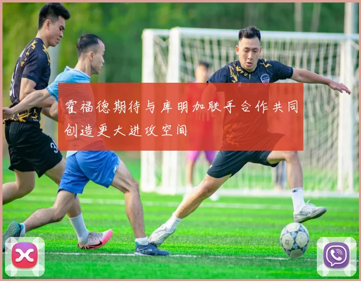 霍福德期待与库明加联手合作共同创造更大进攻空间