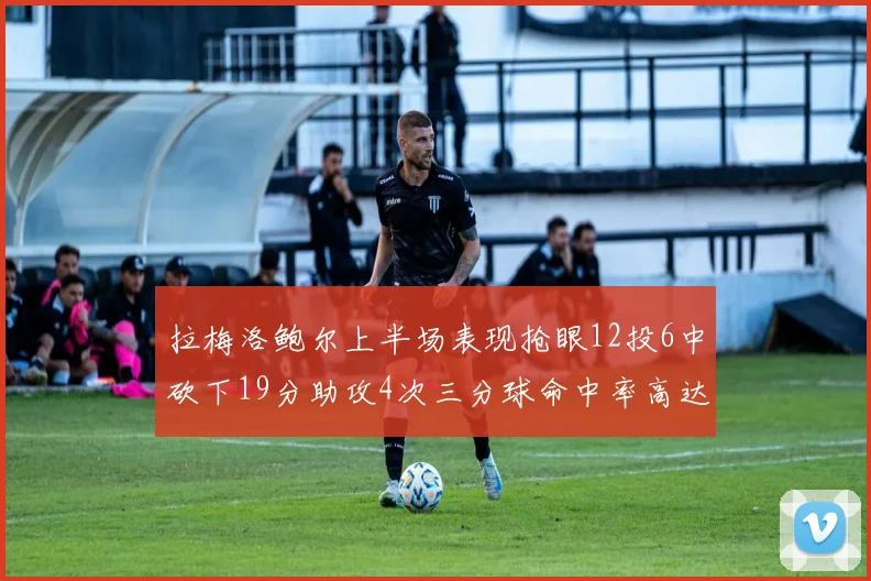 拉梅洛鲍尔上半场表现抢眼12投6中砍下19分助攻4次三分球命中率高达50