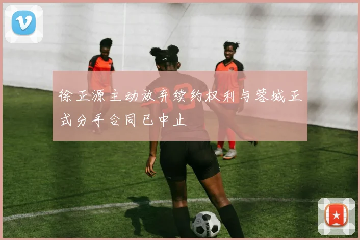 徐正源主动放弃续约权利与蓉城正式分手合同已中止