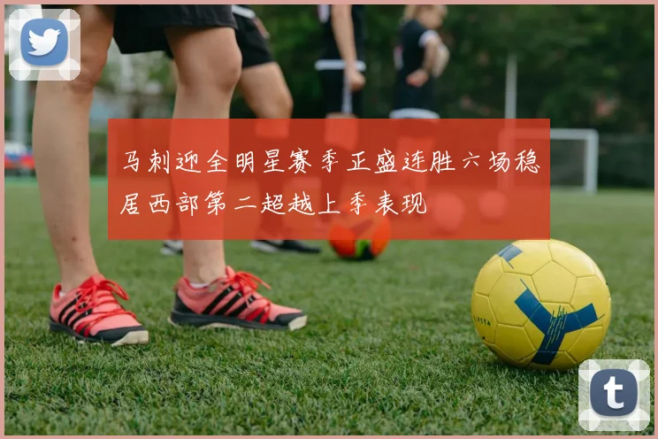 马刺迎全明星赛季正盛连胜六场稳居西部第二超越上季表现