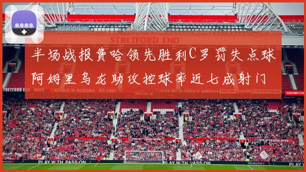 半场战报费哈领先胜利C罗罚失点球阿姆里乌龙助攻控球率近七成射门未果