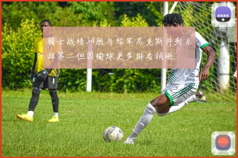 骑士战绩34胜与绿军尼克斯并列东部第二但因输球更多排名稍逊