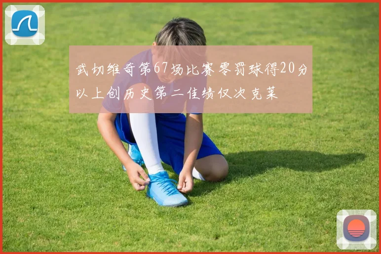 武切维奇第67场比赛零罚球得20分以上创历史第二佳绩仅次克莱