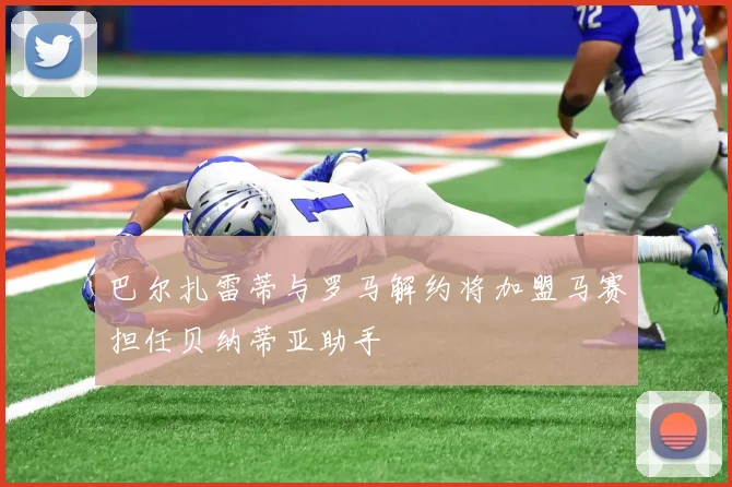巴尔扎雷蒂与罗马解约将加盟马赛担任贝纳蒂亚助手