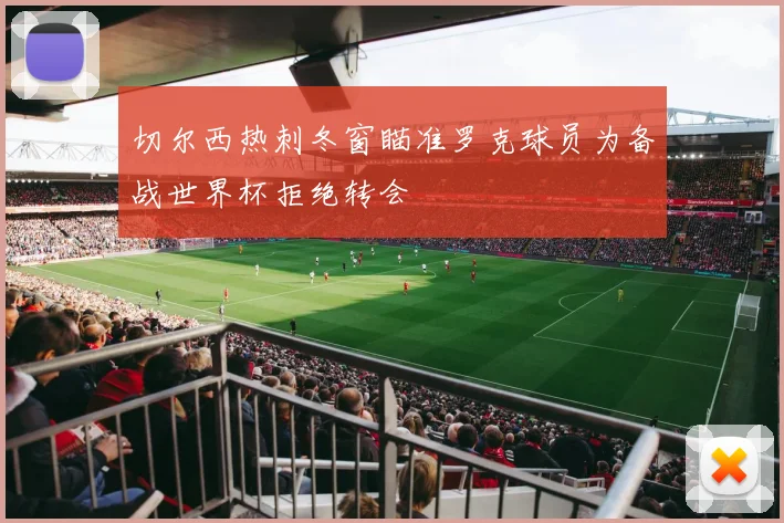 切尔西热刺冬窗瞄准罗克球员为备战世界杯拒绝转会