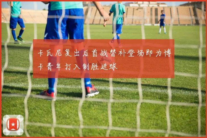 卡瓦尼复出后首战替补登场即为博卡青年打入制胜进球