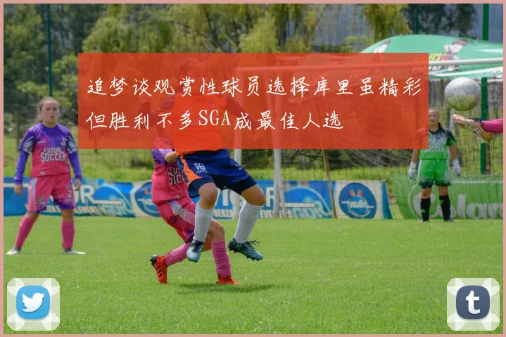 追梦谈观赏性球员选择库里虽精彩但胜利不多SGA成最佳人选