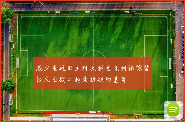 威少重返旧主对决掘金克利福德替拉文出战二轮秀挑战约基奇