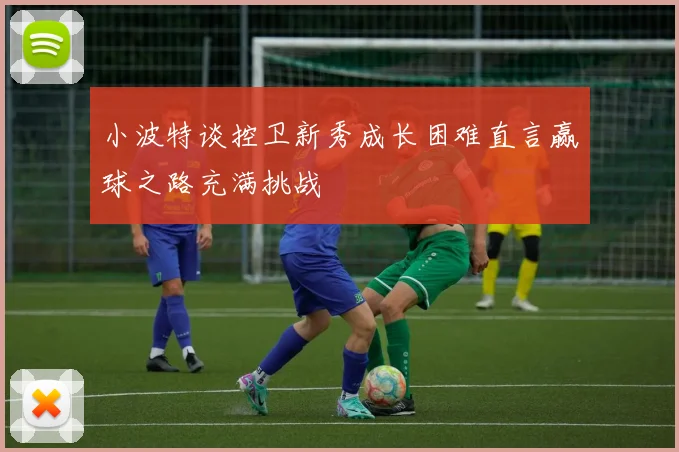 小波特谈控卫新秀成长困难直言赢球之路充满挑战