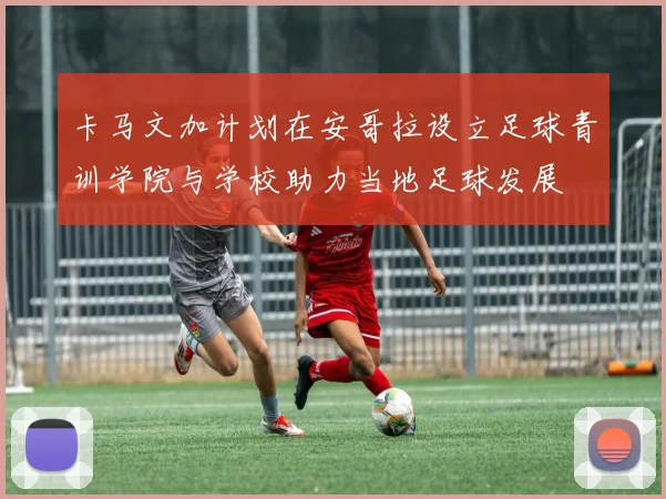 卡马文加计划在安哥拉设立足球青训学院与学校助力当地足球发展