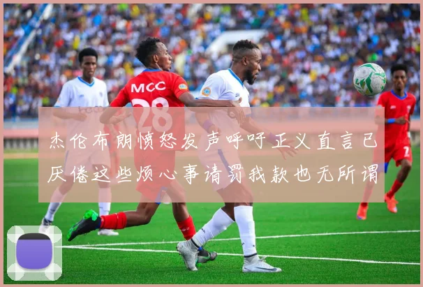 杰伦布朗愤怒发声呼吁正义直言已厌倦这些烦心事请罚我款也无所谓