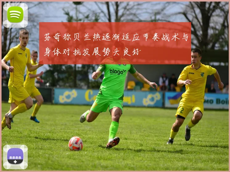 芬奇称贝兰热逐渐适应节奏战术与身体对抗发展势头良好