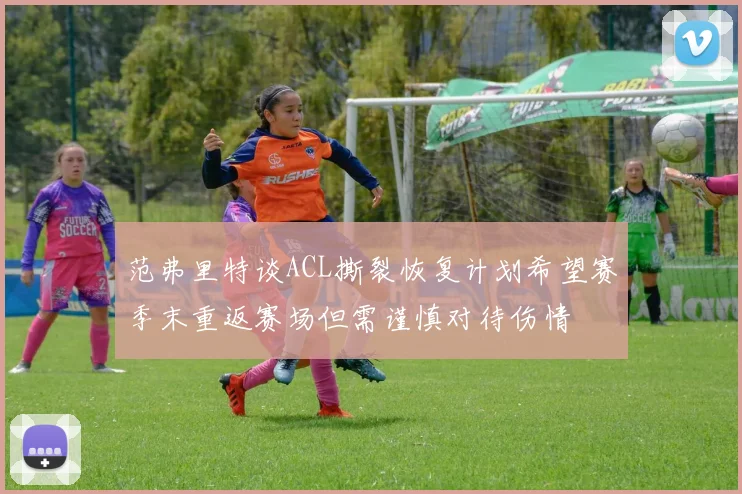 范弗里特谈ACL撕裂恢复计划希望赛季末重返赛场但需谨慎对待伤情